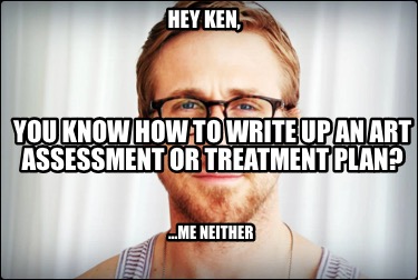 hey-ken-you-know-how-to-write-up-an-art-assessment-or-treatment-plan-me-neither6