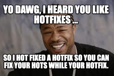 yo-dawg-i-heard-you-like-hotfixes-...-so-i-hot-fixed-a-hotfix-so-you-can-fix-you