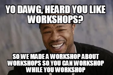 yo-dawg-heard-you-like-workshops-so-we-made-a-workshop-about-workshops-so-you-ca