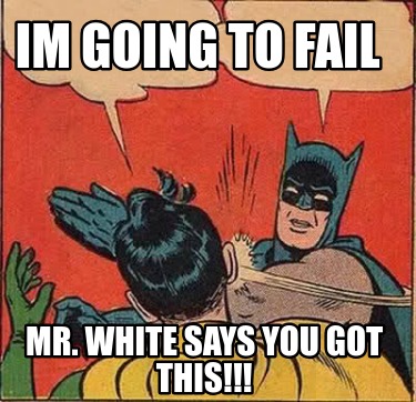 im-going-to-fail-mr.-white-says-you-got-this