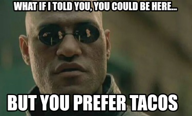 what-if-i-told-you-you-could-be-here...-but-you-prefer-tacos