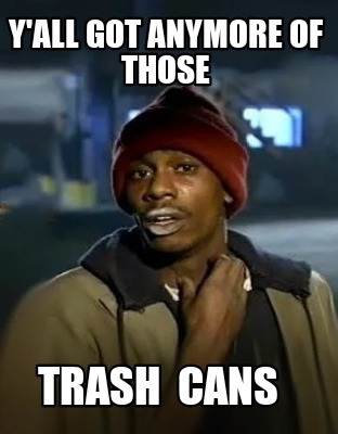 yall-got-anymore-of-those-trash-cans
