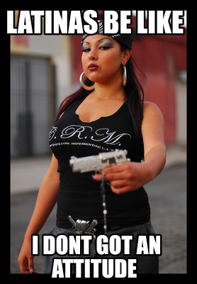 latinas-be-like-i-dont-got-an-attitude