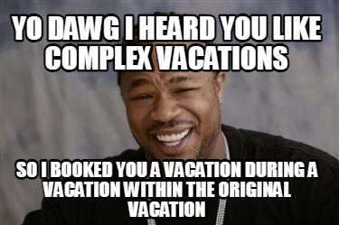 yo-dawg-i-heard-you-like-complex-vacations-so-i-booked-you-a-vacation-during-a-v