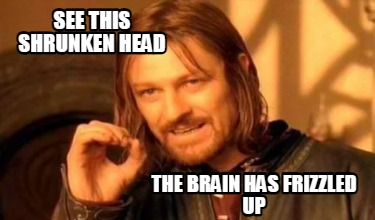 see-this-shrunken-head-the-brain-has-frizzled-up
