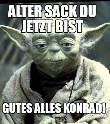 alter-sack-du-jetzt-bist-gutes-alles-konrad