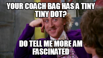 your-coach-bag-has-a-tiny-tiny-dot-do-tell-me-more-am-fascinated