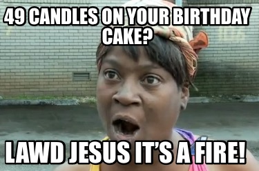 49-candles-on-your-birthday-cake-lawd-jesus-its-a-fire