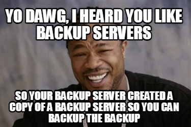 yo-dawg-i-heard-you-like-backup-servers-so-your-backup-server-created-a-copy-of-