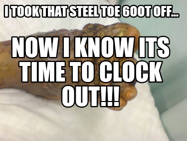 i-took-that-steel-toe-6oot-off...-now-i-know-its-time-to-clock-out
