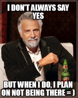 i-dont-always-say-yes-but-when-i-do-i-plan-on-not-being-there-