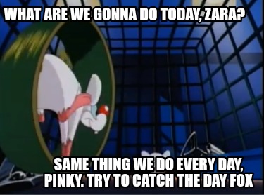 what-are-we-gonna-do-today-zara-same-thing-we-do-every-day-pinky.-try-to-catch-t