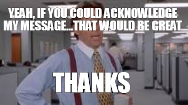 yeah-if-you-could-acknowledge-my-message...that-would-be-great-thanks