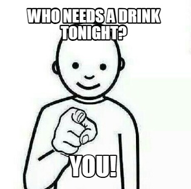 who-needs-a-drink-tonight-you