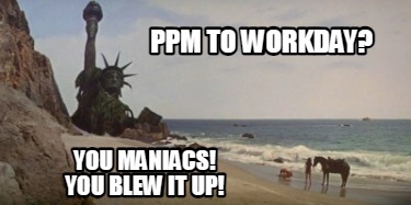ppm-to-workday-you-maniacs-you-blew-it-up