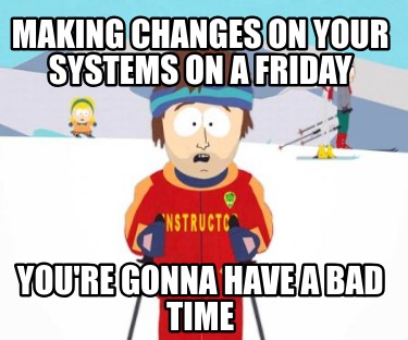 making-changes-on-your-systems-on-a-friday-youre-gonna-have-a-bad-time