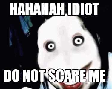 hahahah-idiot-do-not-scare-me