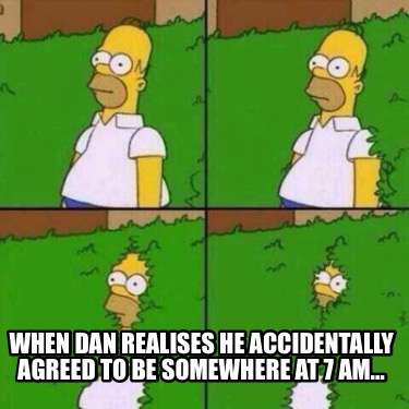 when-dan-realises-he-accidentally-agreed-to-be-somewhere-at-7-am