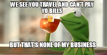 we-see-you-travel-and-cant-pay-yo-bills-but-thats-none-of-my-business