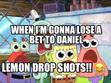when-im-gonna-lose-a-bet-to-daniel-lemon-drop-shots-