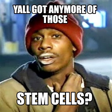 yall-got-anymore-of-those-stem-cells2