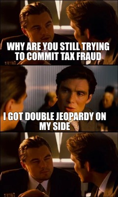 why-are-you-still-trying-to-commit-tax-fraud-i-got-double-jeopardy-on-my-side