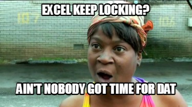 excel-keep-locking-aint-nobody-got-time-for-dat