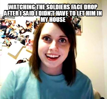 watching-the-soldiers-face-drop-after-i-said-i-didnt-have-to-let-him-in-my-house