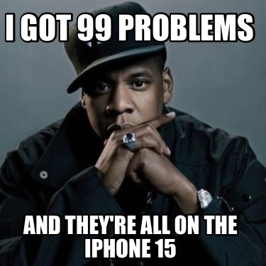 i-got-99-problems-and-theyre-all-on-the-iphone-15