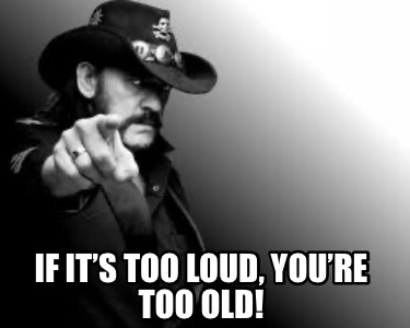 if-its-too-loud-youre-too-old
