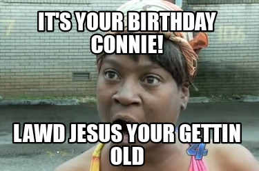 its-your-birthday-connie-lawd-jesus-your-gettin-old