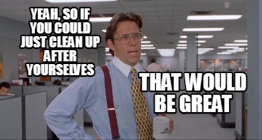 yeah-so-if-you-could-just-clean-up-after-yourselves-that-would-be-great