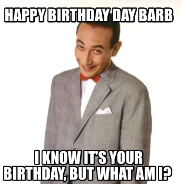 happy-birthday-day-barb-i-know-its-your-birthday-but-what-am-i
