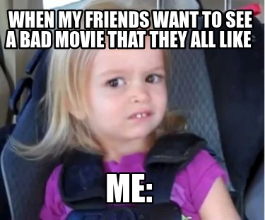 when-my-friends-want-to-see-a-bad-movie-that-they-all-like-me