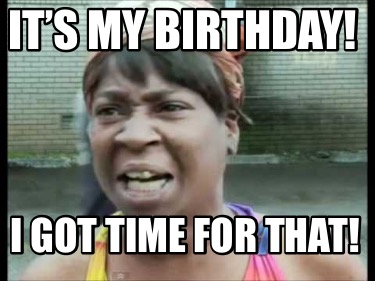 its-my-birthday-i-got-time-for-that