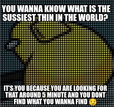 you-wanna-know-what-is-the-sussiest-thin-in-the-world-its-you-because-you-are-lo