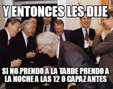 y-entonces-les-dije-si-no-prendo-a-la-tarde-prendo-a-la-noche-a-las-12-o-capaz-a