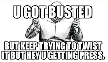 u-got-busted-but-keep-trying-to-twist-it-but-hey-u-getting-press