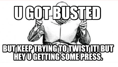 u-got-busted-but-keep-trying-to-twist-it-but-hey-u-getting-some-press