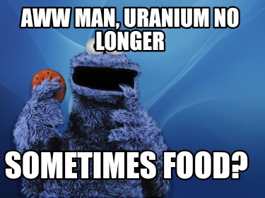 aww-man-uranium-no-longer-sometimes-food