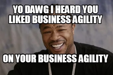 yo-dawg-i-heard-you-liked-business-agility-on-your-business-agility