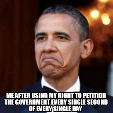 me-after-using-my-right-to-petition-the-government-every-single-second-of-every-