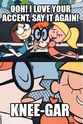ooh-i-love-your-accent-say-it-again-knee-gar