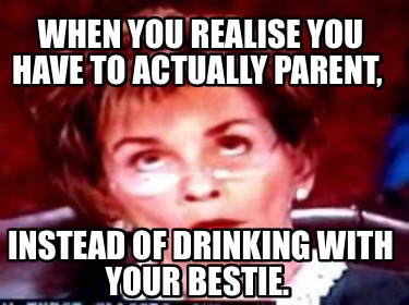 when-you-realise-you-have-to-actually-parent-instead-of-drinking-with-your-besti