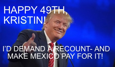 happy-49th-kristin-id-demand-a-recount-and-make-mexico-pay-for-it6