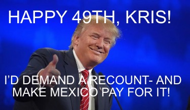 happy-49th-kris-id-demand-a-recount-and-make-mexico-pay-for-it