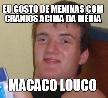 eu-gosto-de-meninas-com-crnios-acima-da-mdia-macaco-louco