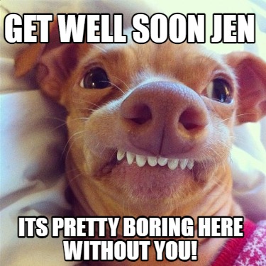 get-well-soon-jen-its-pretty-boring-here-without-you