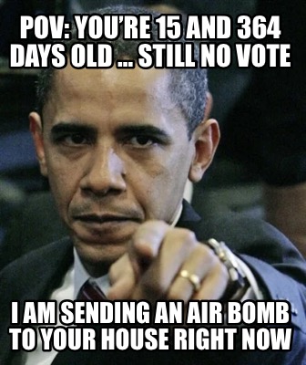 pov-youre-15-and-364-days-old-still-no-vote-i-am-sending-an-air-bomb-to-your-hou