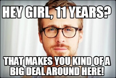 hey-girl-11-years-that-makes-you-kind-of-a-big-deal-around-here